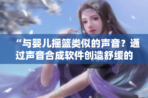 “与婴儿摇篮类似的声音？通过声音合成软件创造舒缓的氛围！”