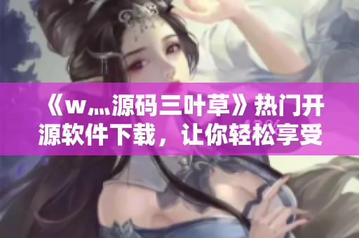 《w灬源码三叶草》热门开源软件下载，让你轻松享受编程乐趣！