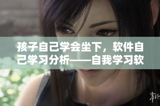 孩子自己学会坐下，软件自己学习分析——自我学习软件的深度意义