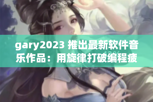 gary2023 推出最新软件音乐作品：用旋律打破编程疲惫!