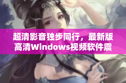 超清影音独步同行，最新版高清Windows视频软件震撼上线