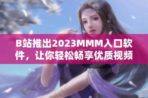B站推出2023MMM入口软件，让你轻松畅享优质视频