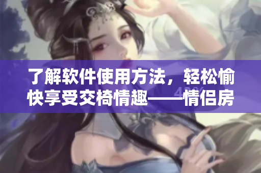 了解软件使用方法，轻松愉快享受交椅情趣——情侣房交椅简易图解