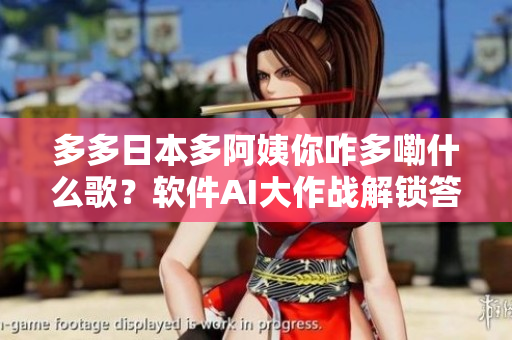 多多日本多阿姨你咋多嘞什么歌？软件AI大作战解锁答案