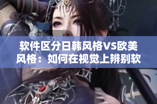 软件区分日韩风格VS欧美风格：如何在视觉上辨别软件界面设计差异