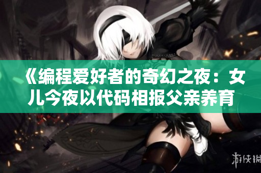 《编程爱好者的奇幻之夜：女儿今夜以代码相报父亲养育之恩》