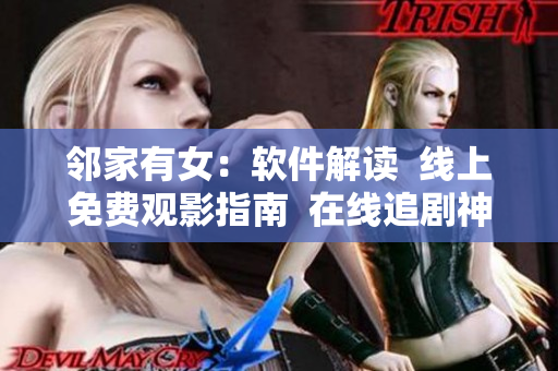 邻家有女：软件解读  线上免费观影指南  在线追剧神器