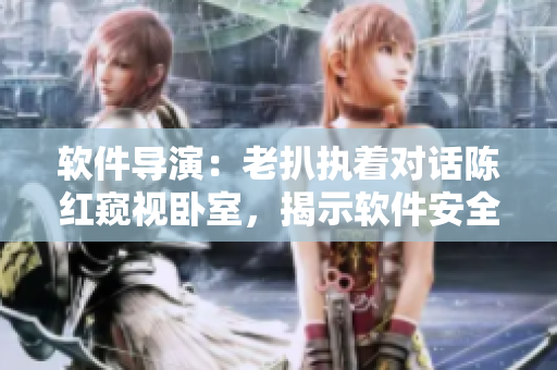 软件导演：老扒执着对话陈红窥视卧室，揭示软件安全漏洞。