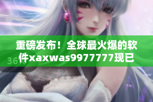 重磅发布！全球最火爆的软件xaxwas9977777现已上线！
