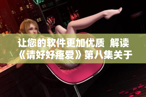让您的软件更加优质  解读《请好好疼爱》第八集关于软件开发的启示