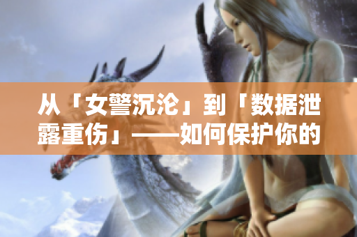 从「女警沉沦」到「数据泄露重伤」——如何保护你的软件安全