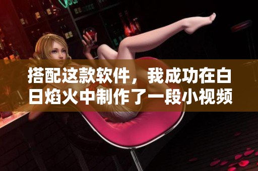 搭配这款软件，我成功在白日焰火中制作了一段小视频