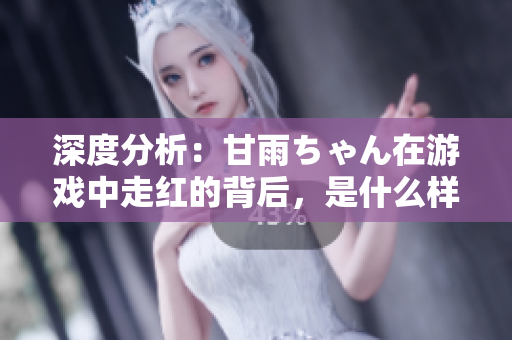 深度分析：甘雨ちゃん在游戏中走红的背后，是什么样的软件特性促成了其流行？