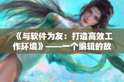 《与软件为友：打造高效工作环境》——一个编辑的故事