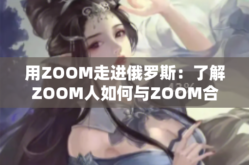 用ZOOM走进俄罗斯：了解ZOOM人如何与ZOOM合作应对疫情