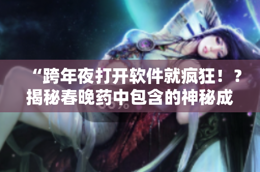 “跨年夜打开软件就疯狂！？揭秘春晚药中包含的神秘成分！”