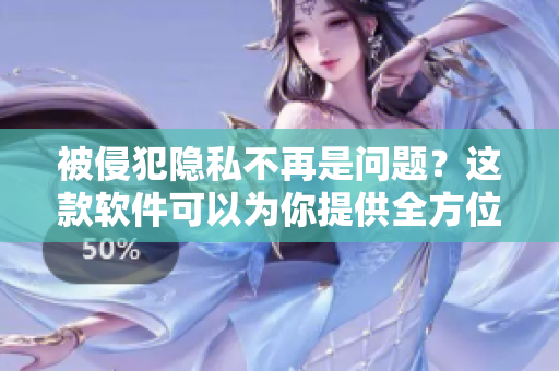 被侵犯隐私不再是问题？这款软件可以为你提供全方位保护！