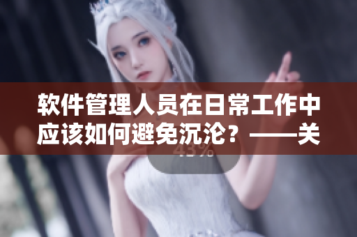 软件管理人员在日常工作中应该如何避免沉沦？——关于软件管理的思考