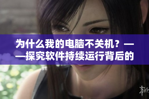 为什么我的电脑不关机？——探究软件持续运行背后的原因