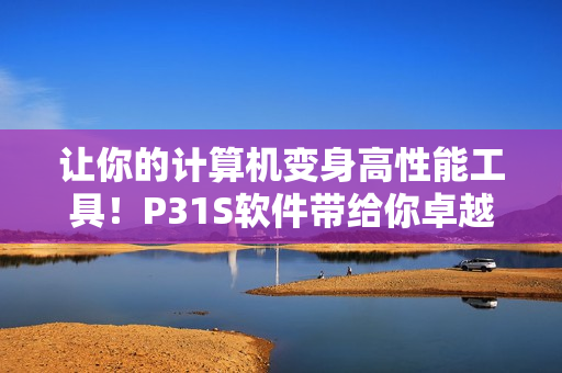 让你的计算机变身高性能工具！P31S软件带给你卓越的使用体验
