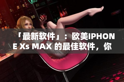 「最新软件」：欧美IPHONE Xs MAX 的最佳软件，你不能错过！