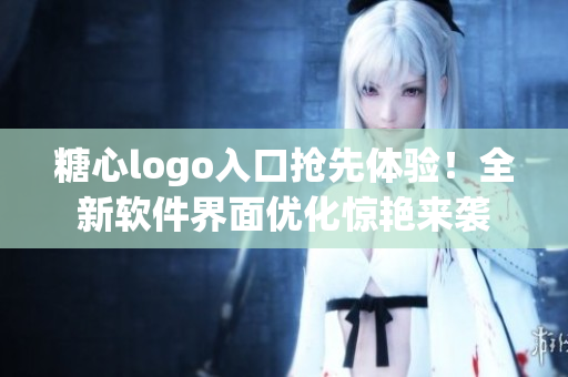 糖心logo入口抢先体验！全新软件界面优化惊艳来袭