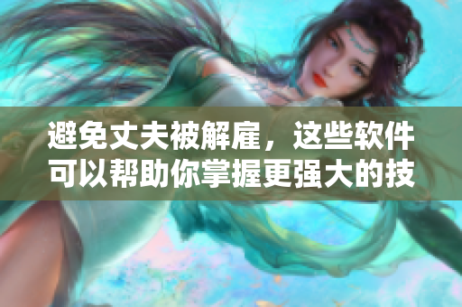 避免丈夫被解雇，这些软件可以帮助你掌握更强大的技能！