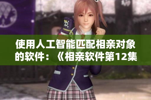 使用人工智能匹配相亲对象的软件：《相亲软件第12集全》