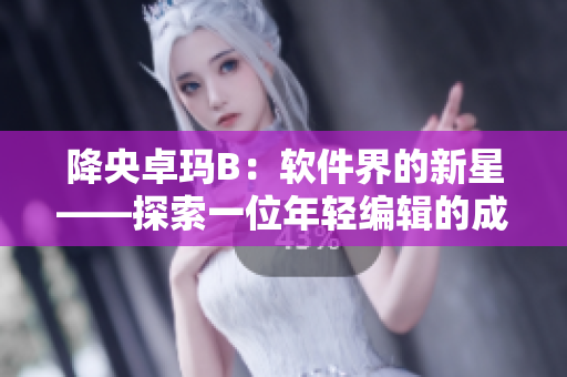 降央卓玛B：软件界的新星——探索一位年轻编辑的成长与创新