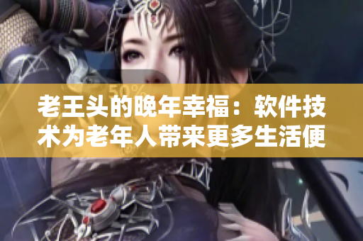 老王头的晚年幸福：软件技术为老年人带来更多生活便利