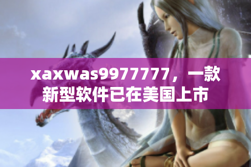 xaxwas9977777，一款新型软件已在美国上市