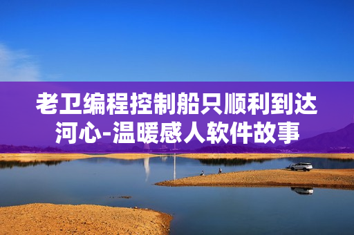 老卫编程控制船只顺利到达河心-温暖感人软件故事