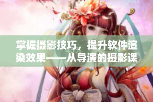 掌握摄影技巧，提升软件渲染效果——从导演的摄影课hl中汲取的启示