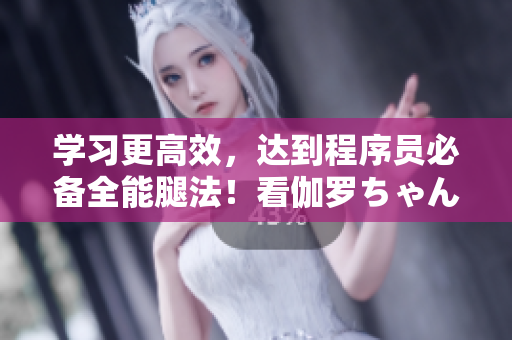 学习更高效，达到程序员必备全能腿法！看伽罗ちゃん软件教学视频