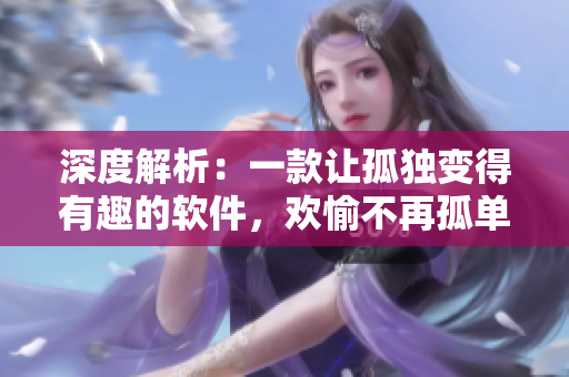 深度解析：一款让孤独变得有趣的软件，欢愉不再孤单