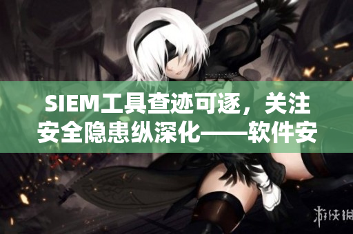 SIEM工具查迹可逐，关注安全隐患纵深化——软件安全实践探究