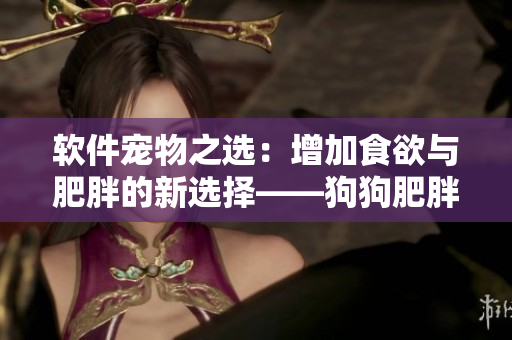 软件宠物之选：增加食欲与肥胖的新选择——狗狗肥胖软件