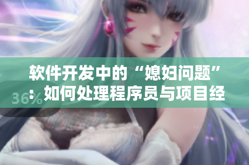 软件开发中的“媳妇问题”：如何处理程序员与项目经理的矛盾？