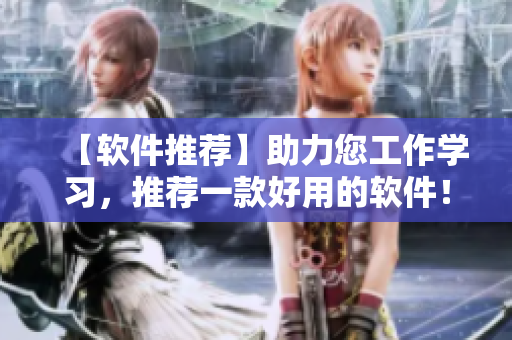 【软件推荐】助力您工作学习，推荐一款好用的软件！