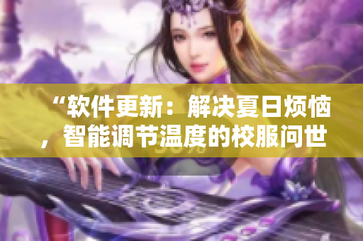 “软件更新：解决夏日烦恼，智能调节温度的校服问世！”