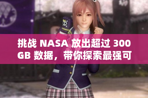 挑战 NASA 放出超过 300GB 数据，带你探索最强可视化软件