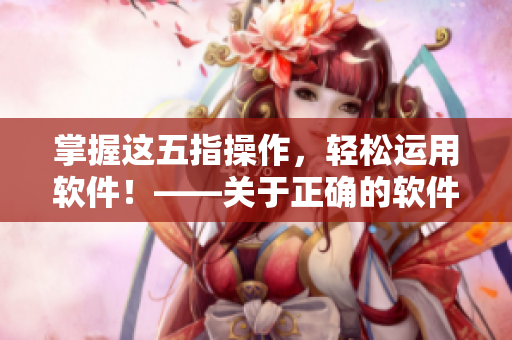 掌握这五指操作，轻松运用软件！——关于正确的软件操作技巧