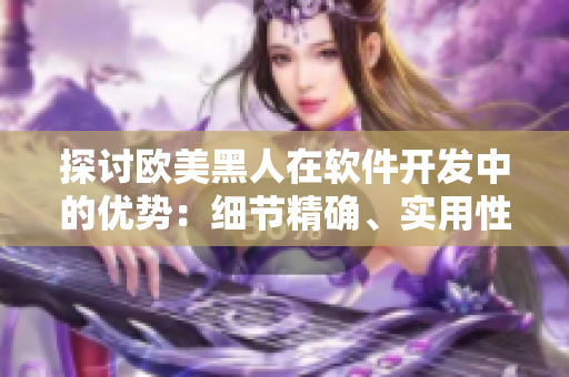 探讨欧美黑人在软件开发中的优势：细节精确、实用性强