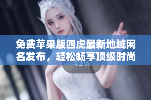 免费苹果版四虎最新地域网名发布，轻松畅享顶级时尚视频！