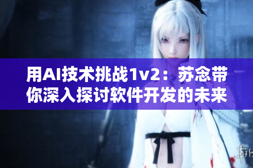 用AI技术挑战1v2：苏念带你深入探讨软件开发的未来