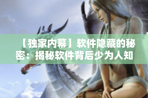 【独家内幕】软件隐藏的秘密：揭秘软件背后少为人知的故事！