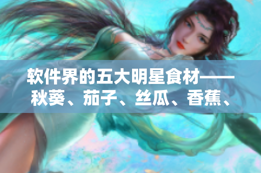 软件界的五大明星食材——秋葵、茄子、丝瓜、香蕉、榴莲