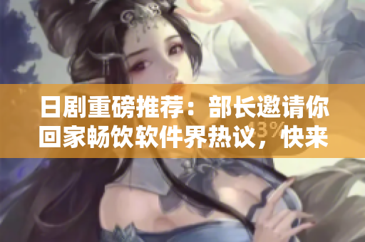 日剧重磅推荐：部长邀请你回家畅饮软件界热议，快来看看这部大片！