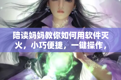 陪读妈妈教你如何用软件灭火，小巧便捷，一键操作，绝对实用