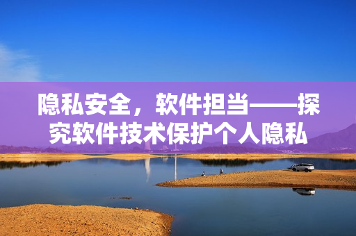 隐私安全，软件担当——探究软件技术保护个人隐私